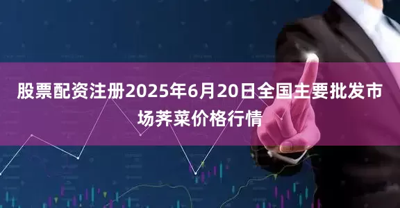股票配资注册2025年6月20日全国主要批发市场荠菜价格行情