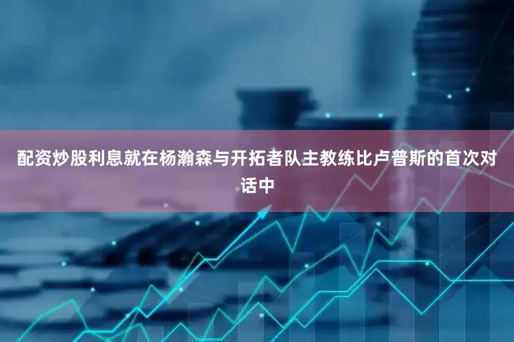 配资炒股利息就在杨瀚森与开拓者队主教练比卢普斯的首次对话中