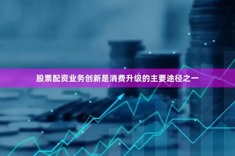 股票配资业务创新是消费升级的主要途径之一