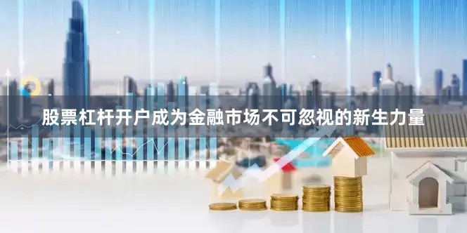 股票杠杆开户成为金融市场不可忽视的新生力量