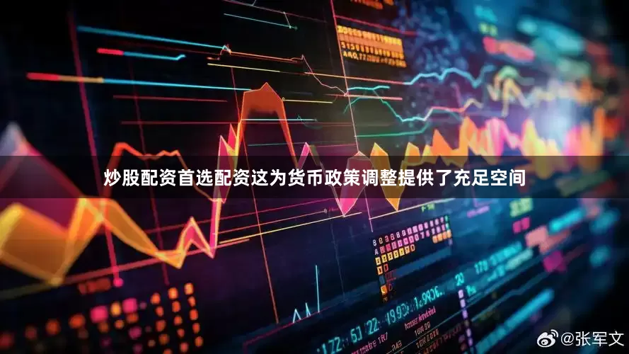 炒股配资首选配资这为货币政策调整提供了充足空间