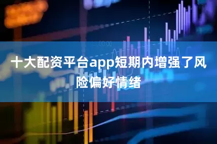 十大配资平台app短期内增强了风险偏好情绪