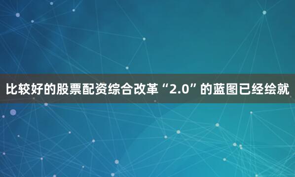 比较好的股票配资综合改革“2.0”的蓝图已经绘就