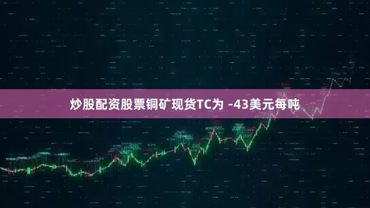 炒股配资股票铜矿现货TC为 -43美元每吨