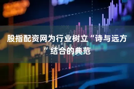 股指配资网为行业树立“诗与远方”结合的典范