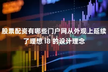 股票配资有哪些门户网从外观上延续了理想 i8 的设计理念