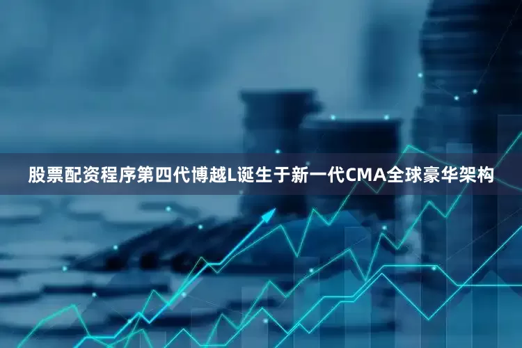 股票配资程序第四代博越L诞生于新一代CMA全球豪华架构