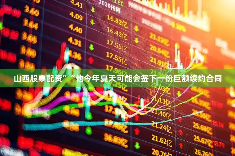 山西股票配资”“他今年夏天可能会签下一份巨额续约合同