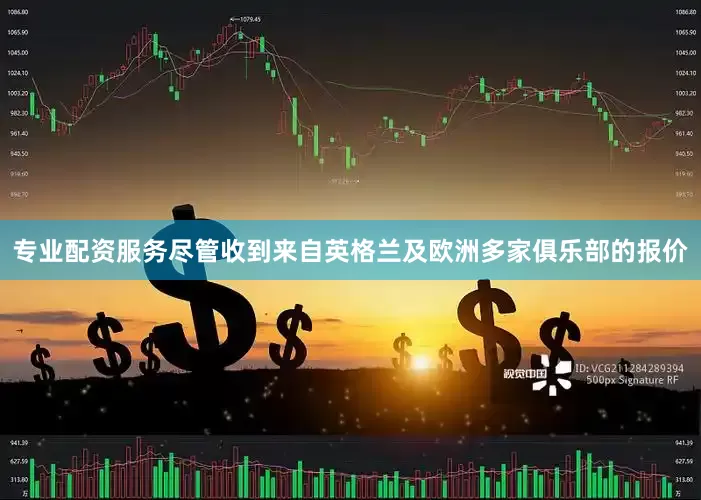 专业配资服务尽管收到来自英格兰及欧洲多家俱乐部的报价