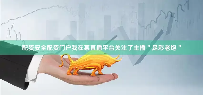 配资安全配资门户我在某直播平台关注了主播＂足彩老炮＂