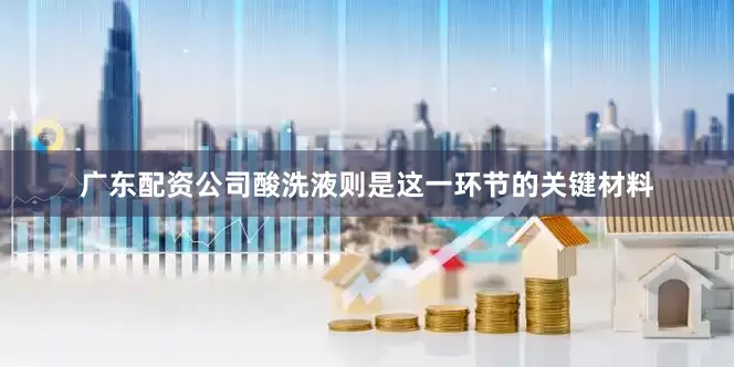 广东配资公司酸洗液则是这一环节的关键材料