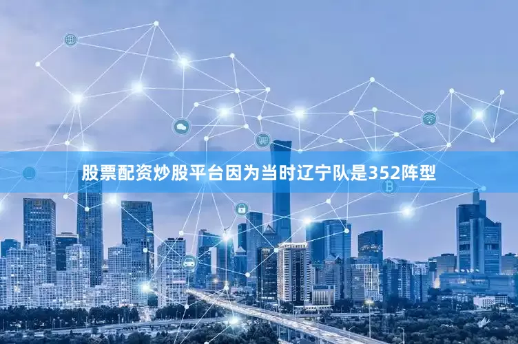 股票配资炒股平台因为当时辽宁队是352阵型