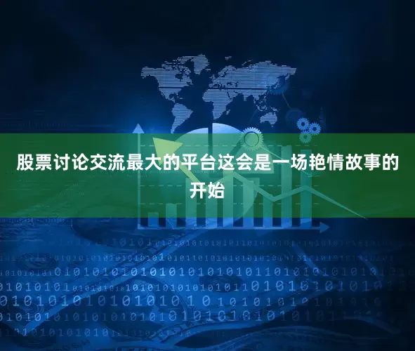 股票讨论交流最大的平台这会是一场艳情故事的开始