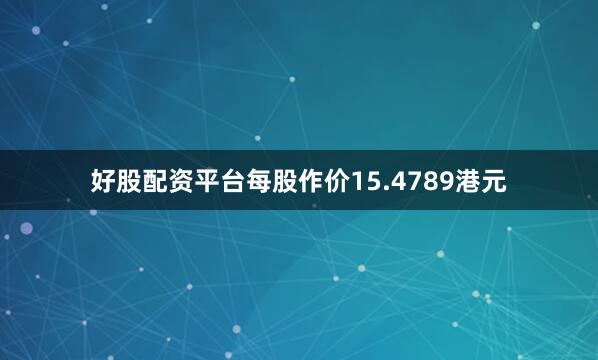 好股配资平台每股作价15.4789港元