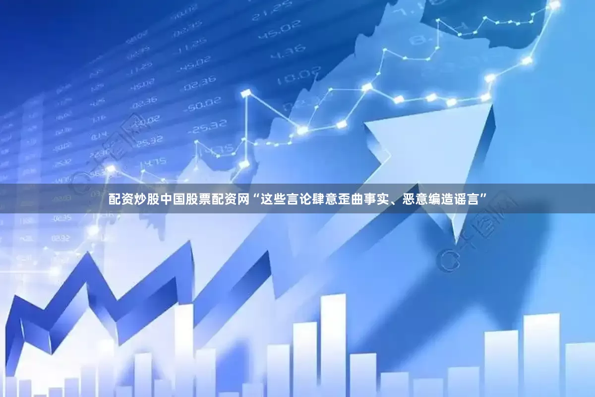 配资炒股中国股票配资网“这些言论肆意歪曲事实、恶意编造谣言”
