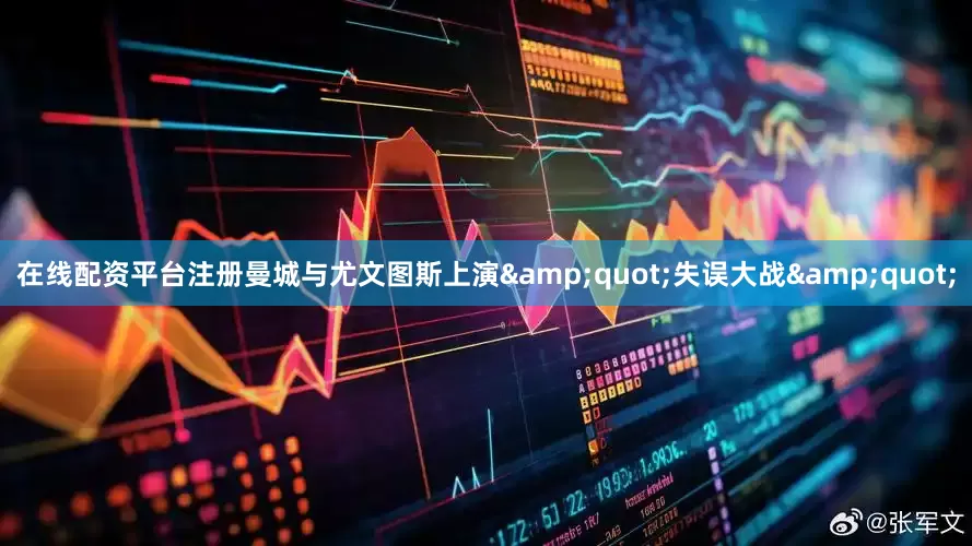 在线配资平台注册曼城与尤文图斯上演&quot;失误大战&quot;