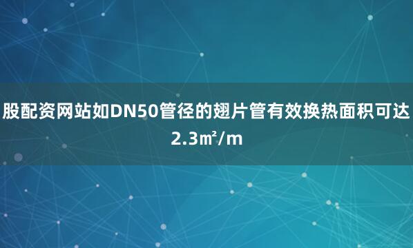 股配资网站如DN50管径的翅片管有效换热面积可达2.3㎡/m