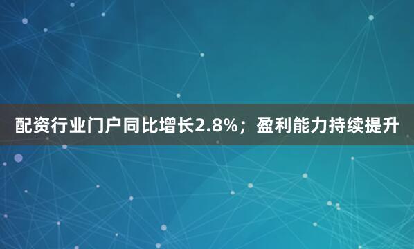 配资行业门户同比增长2.8%；盈利能力持续提升