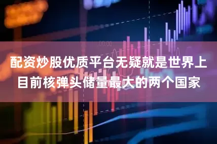 配资炒股优质平台无疑就是世界上目前核弹头储量最大的两个国家