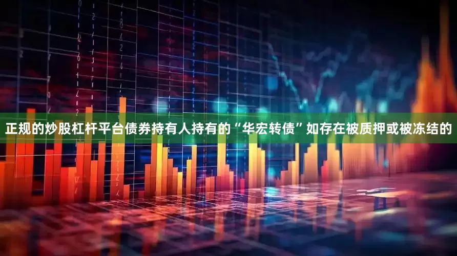 正规的炒股杠杆平台债券持有人持有的“华宏转债”如存在被质押或被冻结的