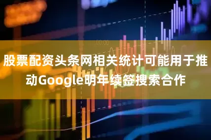 股票配资头条网相关统计可能用于推动Google明年续签搜索合作