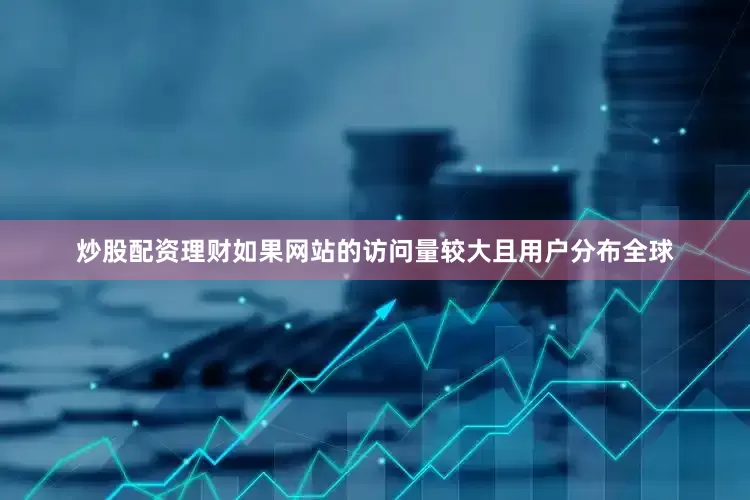 炒股配资理财如果网站的访问量较大且用户分布全球