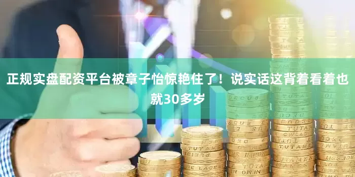 正规实盘配资平台被章子怡惊艳住了！说实话这背着看着也就30多岁