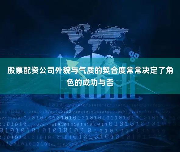 股票配资公司外貌与气质的契合度常常决定了角色的成功与否