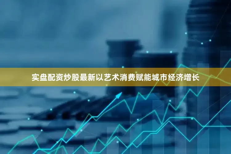 实盘配资炒股最新以艺术消费赋能城市经济增长
