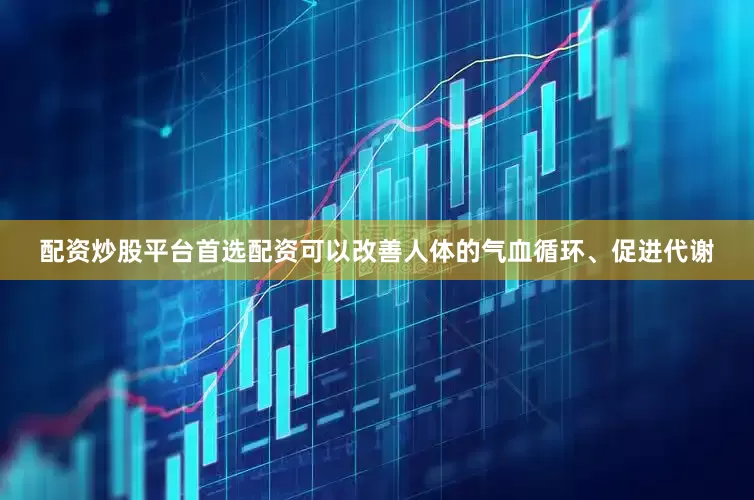 配资炒股平台首选配资可以改善人体的气血循环、促进代谢